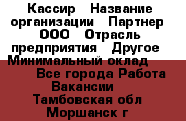 Кассир › Название организации ­ Партнер, ООО › Отрасль предприятия ­ Другое › Минимальный оклад ­ 33 000 - Все города Работа » Вакансии   . Тамбовская обл.,Моршанск г.